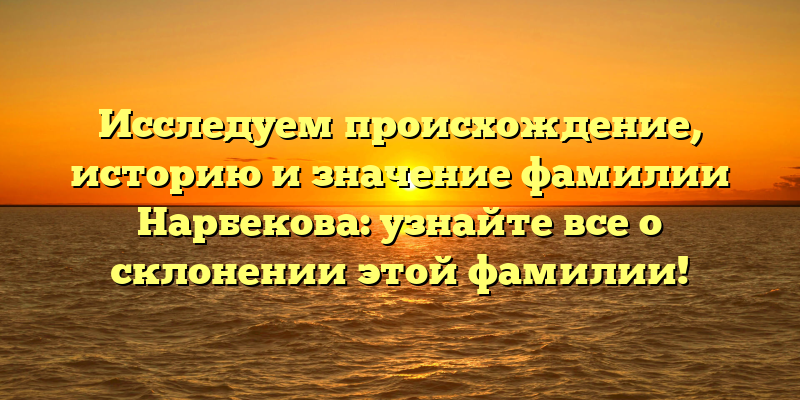 Исследуем происхождение, историю и значение фамилии Нарбекова: узнайте все о склонении этой фамилии!
