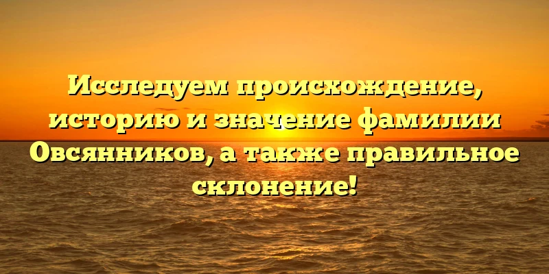 Исследуем происхождение, историю и значение фамилии Овсянников, а также правильное склонение!