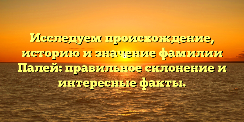 Исследуем происхождение, историю и значение фамилии Палей: правильное склонение и интересные факты.