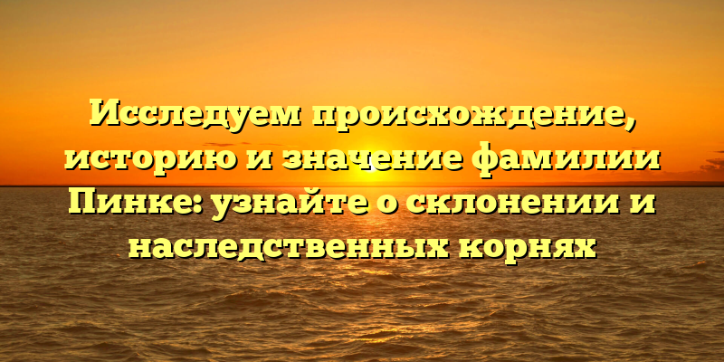 Исследуем происхождение, историю и значение фамилии Пинке: узнайте о склонении и наследственных корнях