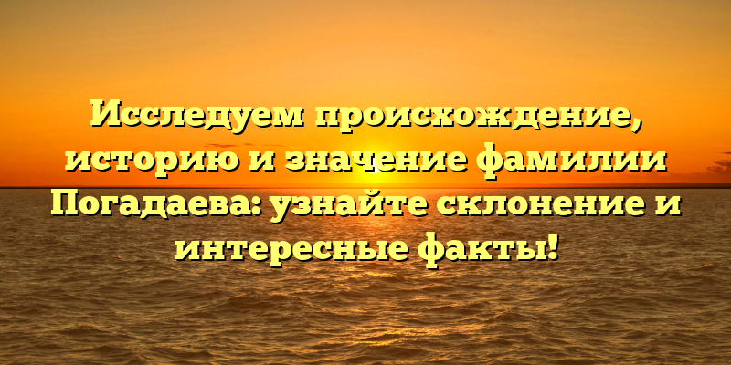 Исследуем происхождение, историю и значение фамилии Погадаева: узнайте склонение и интересные факты!