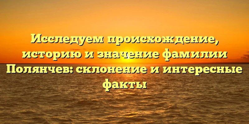 Исследуем происхождение, историю и значение фамилии Полянчев: склонение и интересные факты Исследуем происхождение, историю и значение фамилии Полянчев: склонение и интересные факты