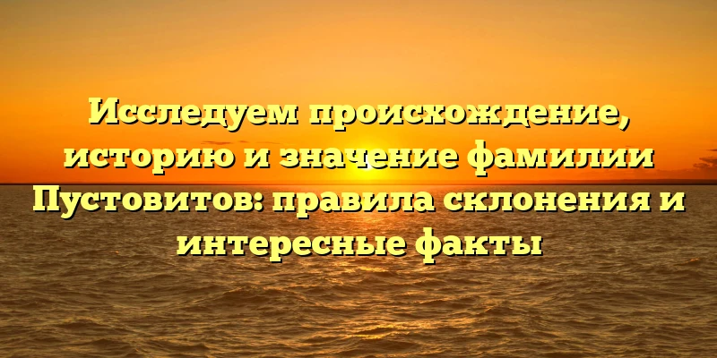 Исследуем происхождение, историю и значение фамилии Пустовитов: правила склонения и интересные факты Исследуем происхождение, историю и значение фамилии Пустовитов: правила склонения и интересные факты