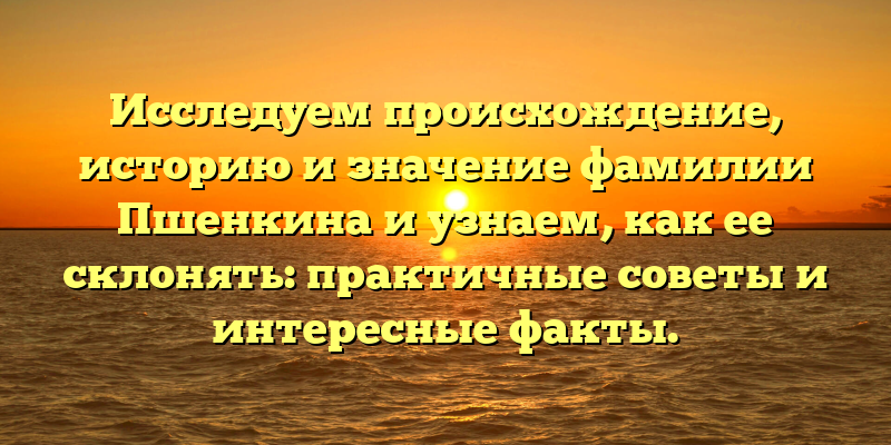 Исследуем происхождение, историю и значение фамилии Пшенкина и узнаем, как ее склонять: практичные советы и интересные факты.