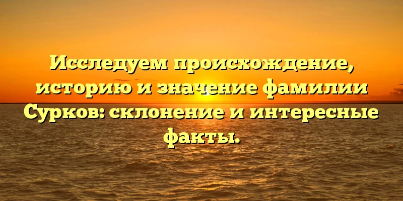 Исследуем происхождение, историю и значение фамилии Сурков: склонение и интересные факты.