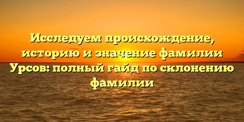Исследуем происхождение, историю и значение фамилии Урсов: полный гайд по склонению фамилии Исследуем происхождение, историю и значение фамилии Урсов: полный гайд по склонению фамилии