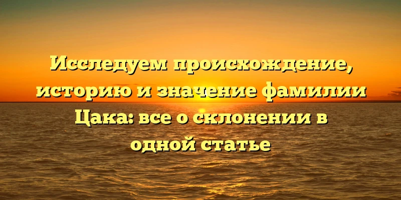 Исследуем происхождение, историю и значение фамилии Цака: все о склонении в одной статье Исследуем происхождение, историю и значение фамилии Цака: все о склонении в одной статье