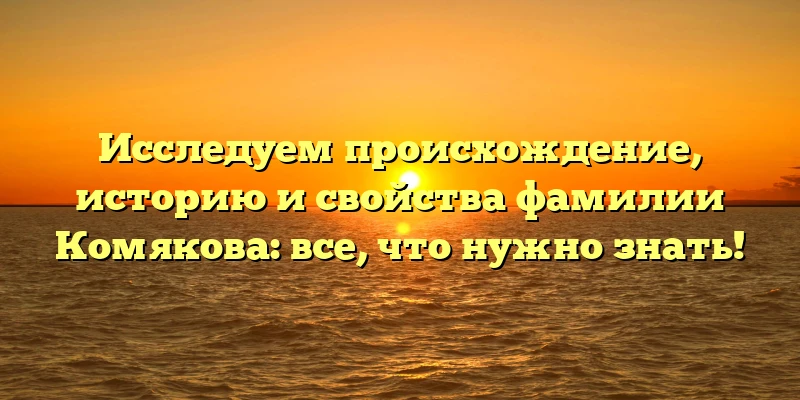 Исследуем происхождение, историю и свойства фамилии Комякова: все, что нужно знать! Исследуем происхождение, историю и свойства фамилии Комякова: все, что нужно знать!