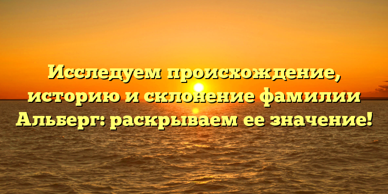 Исследуем происхождение, историю и склонение фамилии Альберг: раскрываем ее значение!