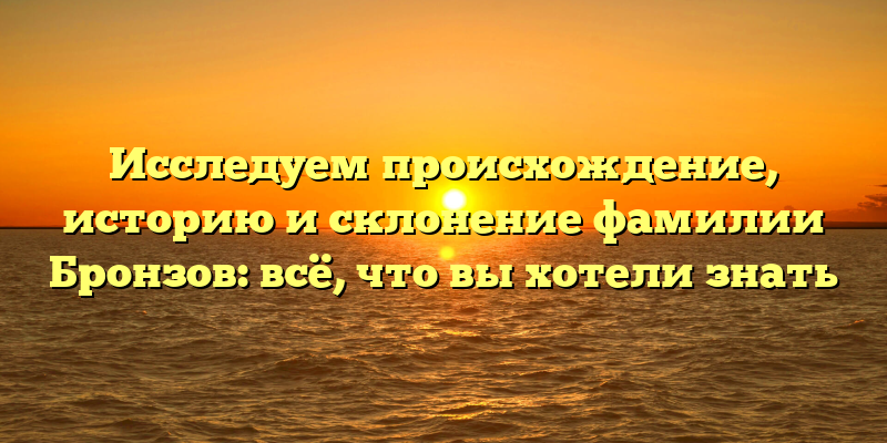 Исследуем происхождение, историю и склонение фамилии Бронзов: всё, что вы хотели знать