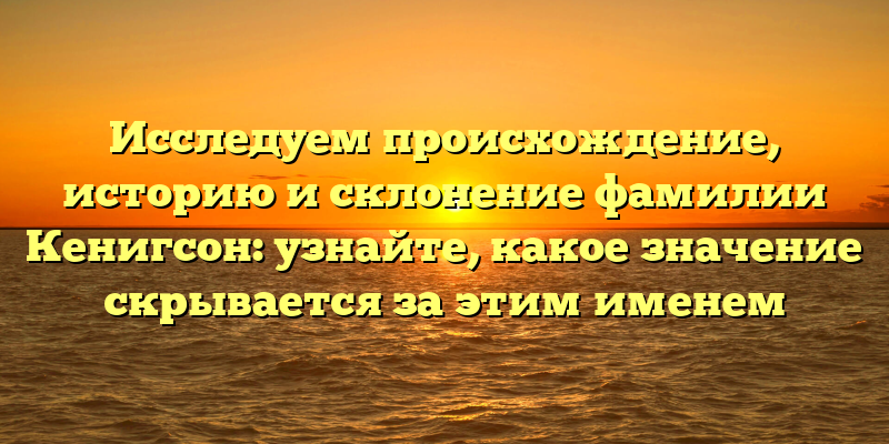 Исследуем происхождение, историю и склонение фамилии Кенигсон: узнайте, какое значение скрывается за этим именем