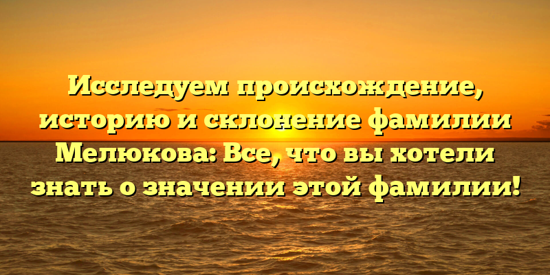 Исследуем происхождение, историю и склонение фамилии Мелюкова: Все, что вы хотели знать о значении этой фамилии!
