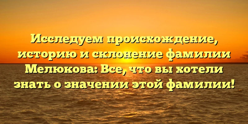 Исследуем происхождение, историю и склонение фамилии Мелюкова: Все, что вы хотели знать о значении этой фамилии! Исследуем происхождение, историю и склонение фамилии Мелюкова: Все, что вы хотели знать о значении этой фамилии!