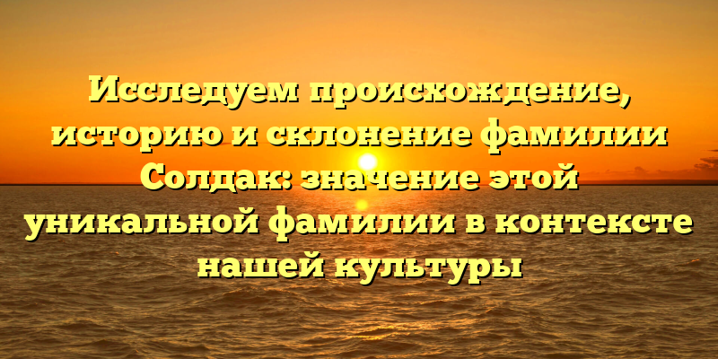 Исследуем происхождение, историю и склонение фамилии Солдак: значение этой уникальной фамилии в контексте нашей культуры