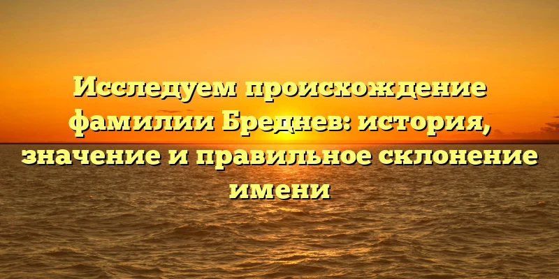 Исследуем происхождение фамилии Бреднев: история, значение и правильное склонение имени Исследуем происхождение фамилии Бреднев: история, значение и правильное склонение имени