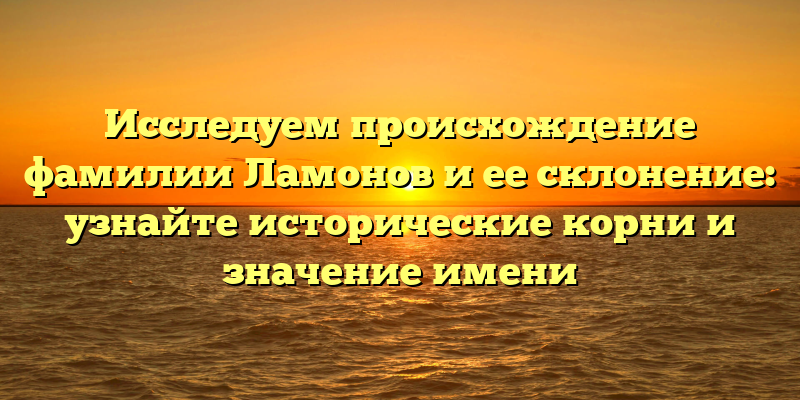 Исследуем происхождение фамилии Ламонов и ее склонение: узнайте исторические корни и значение имени