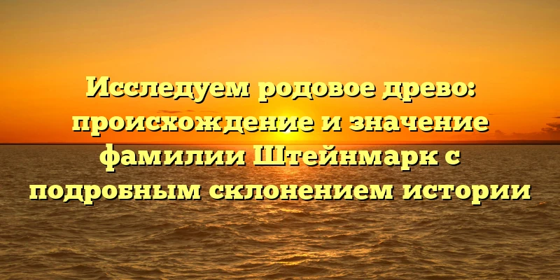 Исследуем родовое древо: происхождение и значение фамилии Штейнмарк с подробным склонением истории Исследуем родовое древо: происхождение и значение фамилии Штейнмарк с подробным склонением истории