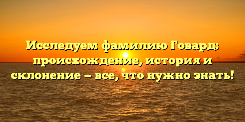 Исследуем фамилию Говард: происхождение, история и склонение — все, что нужно знать!
