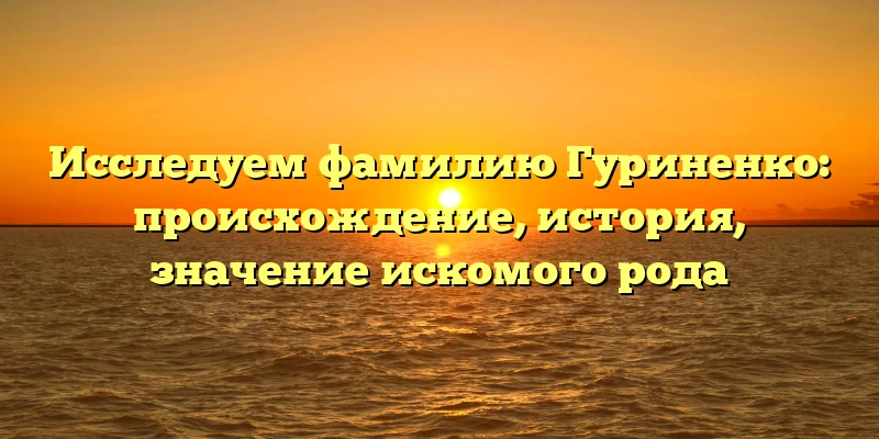 Исследуем фамилию Гуриненко: происхождение, история, значение искомого рода Исследуем фамилию Гуриненко: происхождение, история, значение искомого рода