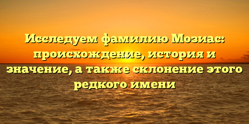 Исследуем фамилию Мозиас: происхождение, история и значение, а также склонение этого редкого имени