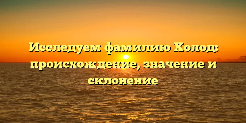 Исследуем фамилию Холод: происхождение, значение и склонение Исследуем фамилию Холод: происхождение, значение и склонение
