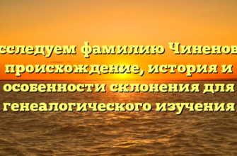 Исследуем фамилию Чиненова: происхождение, история и особенности склонения для генеалогического изучения