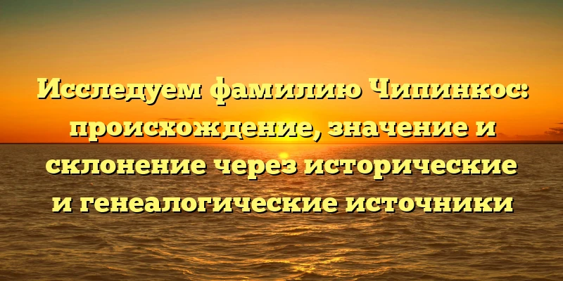 Исследуем фамилию Чипинкос: происхождение, значение и склонение через исторические и генеалогические источники