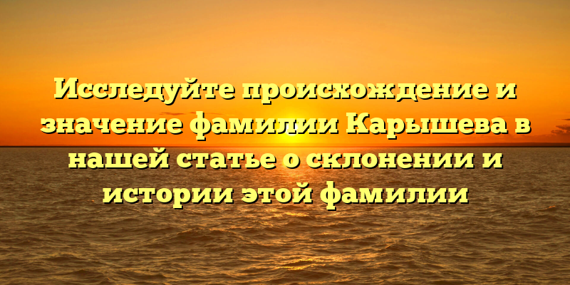 Исследуйте происхождение и значение фамилии Карышева в нашей статье о склонении и истории этой фамилии