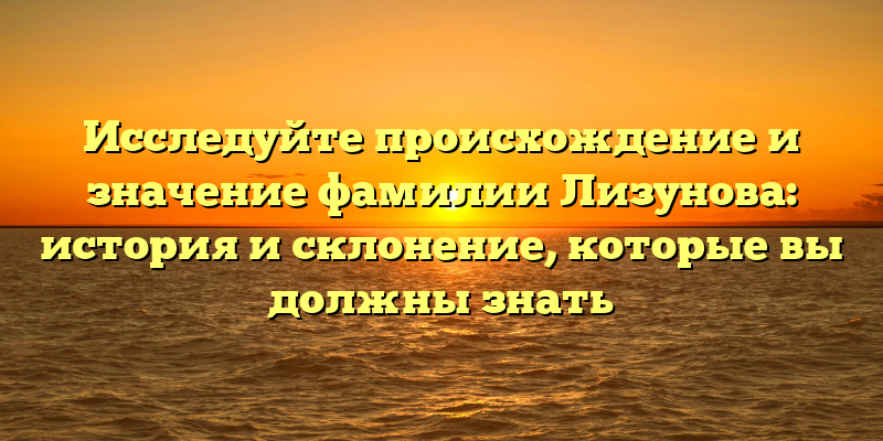Исследуйте происхождение и значение фамилии Лизунова: история и склонение, которые вы должны знать
