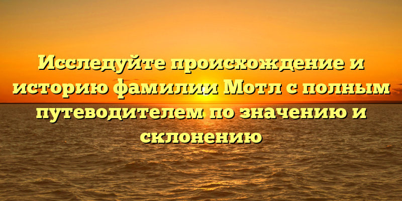 Исследуйте происхождение и историю фамилии Мотл с полным путеводителем по значению и склонению