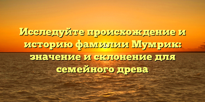 Исследуйте происхождение и историю фамилии Мумрик: значение и склонение для семейного древа