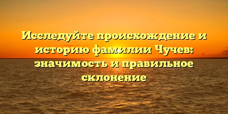 Исследуйте происхождение и историю фамилии Чучев: значимость и правильное склонение Исследуйте происхождение и историю фамилии Чучев: значимость и правильное склонение