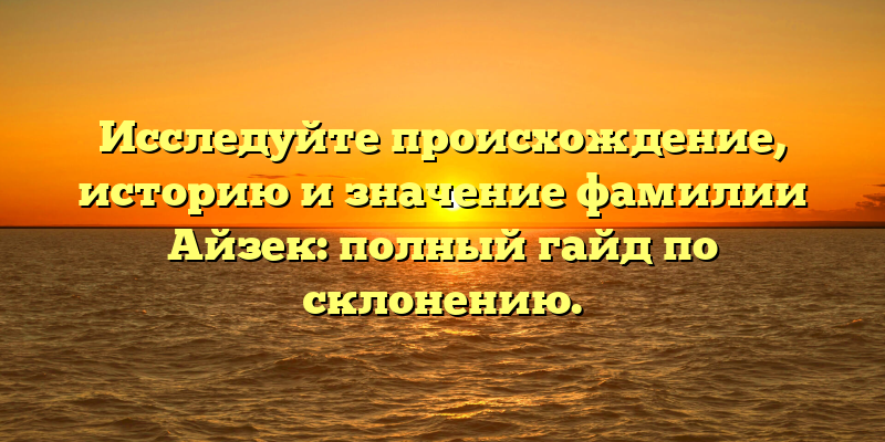 Исследуйте происхождение, историю и значение фамилии Айзек: полный гайд по склонению.