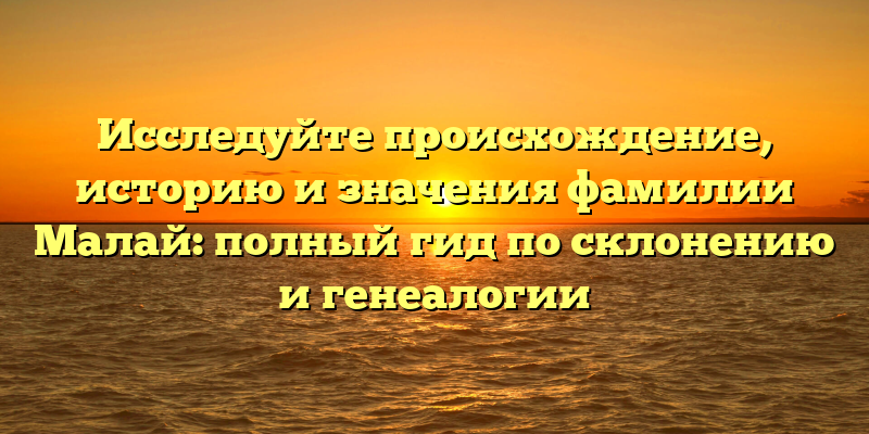 Исследуйте происхождение, историю и значения фамилии Малай: полный гид по склонению и генеалогии
