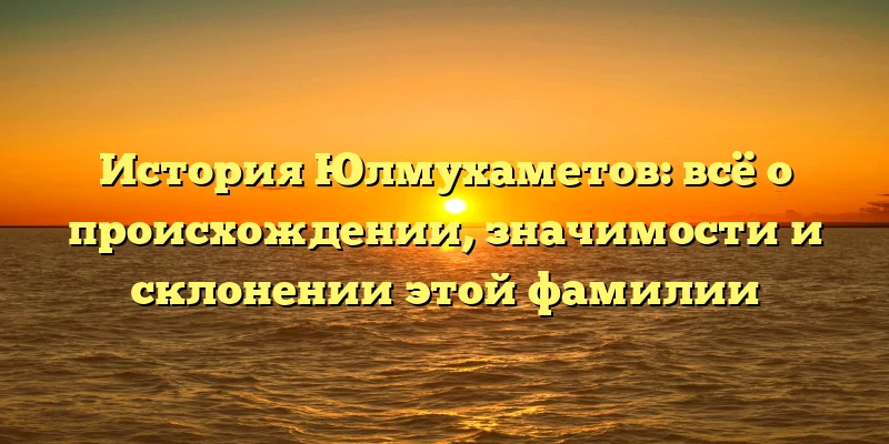 История Юлмухаметов: всё о происхождении, значимости и склонении этой фамилии История Юлмухаметов: всё о происхождении, значимости и склонении этой фамилии