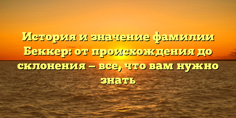 История и значение фамилии Беккер: от происхождения до склонения — все, что вам нужно знать