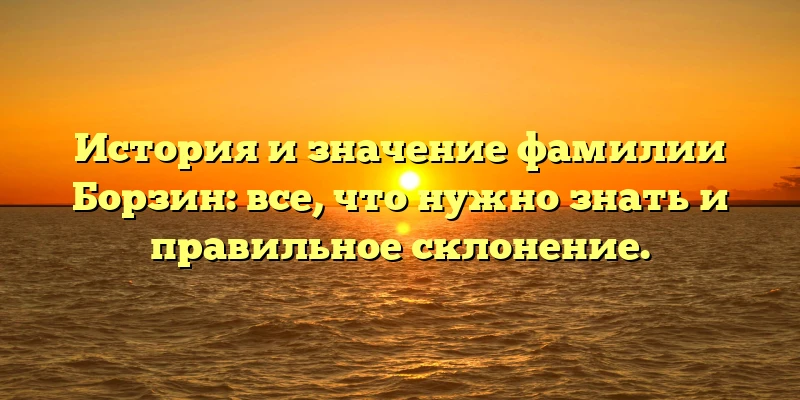 История и значение фамилии Борзин: все, что нужно знать и правильное склонение. История и значение фамилии Борзин: все, что нужно знать и правильное склонение.