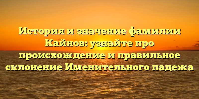 История и значение фамилии Кайнов: узнайте про происхождение и правильное склонение Именительного падежа
