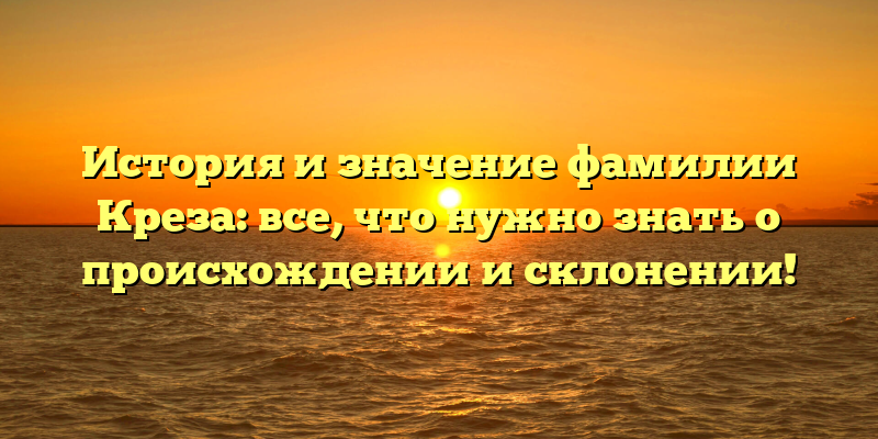 История и значение фамилии Креза: все, что нужно знать о происхождении и склонении!
