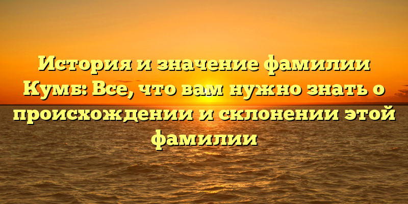 История и значение фамилии Кумб: Все, что вам нужно знать о происхождении и склонении этой фамилии