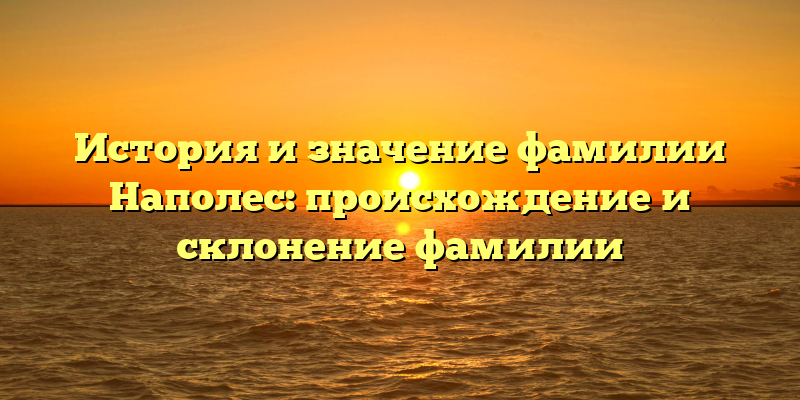 История и значение фамилии Наполес: происхождение и склонение фамилии