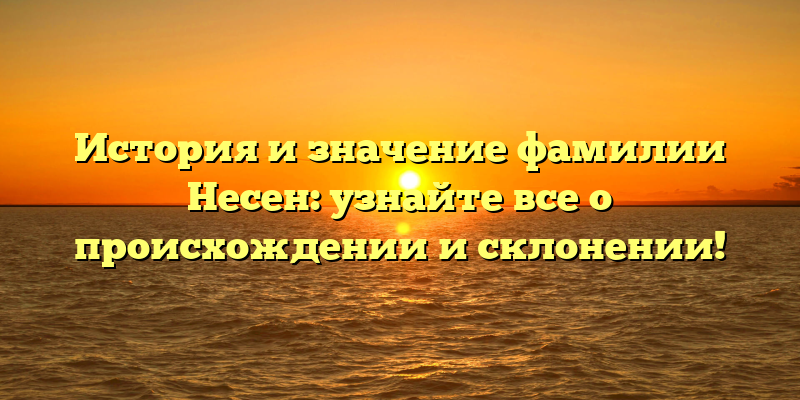 История и значение фамилии Несен: узнайте все о происхождении и склонении!