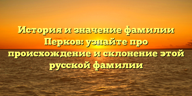 История и значение фамилии Перков: узнайте про происхождение и склонение этой русской фамилии