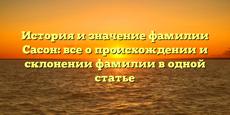 История и значение фамилии Сасон: все о происхождении и склонении фамилии в одной статье
