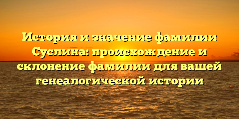 История и значение фамилии Суслина: происхождение и склонение фамилии для вашей генеалогической истории