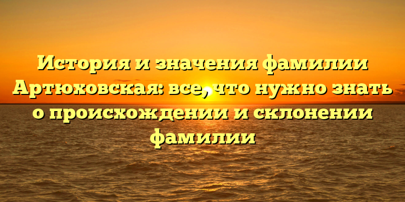 История и значения фамилии Артюховская: все, что нужно знать о происхождении и склонении фамилии