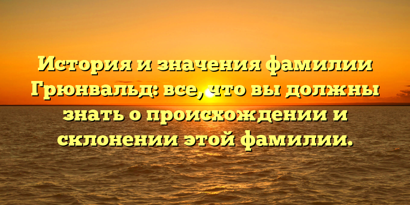 История и значения фамилии Грюнвальд: все, что вы должны знать о происхождении и склонении этой фамилии.