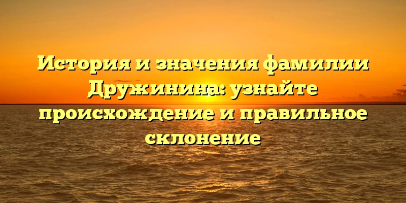 История и значения фамилии Дружинина: узнайте происхождение и правильное склонение История и значения фамилии Дружинина: узнайте происхождение и правильное склонение
