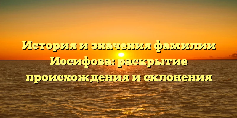 История и значения фамилии Иосифова: раскрытие происхождения и склонения