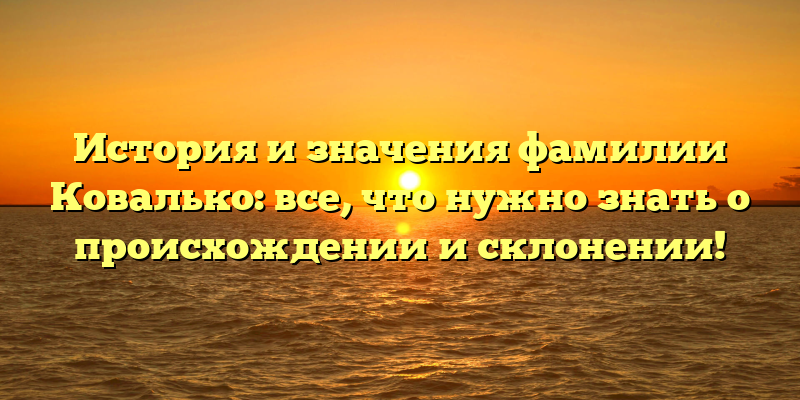 История и значения фамилии Ковалько: все, что нужно знать о происхождении и склонении!
